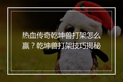 热血传奇乾坤兽打架怎么赢？乾坤兽打架技巧揭秘