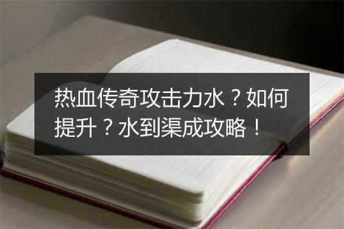 热血传奇攻击力水？如何提升？水到渠成攻略！
