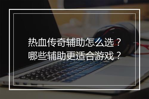 热血传奇辅助怎么选？哪些辅助更适合游戏？