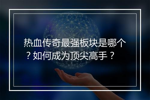 热血传奇最强板块是哪个？如何成为顶尖高手？