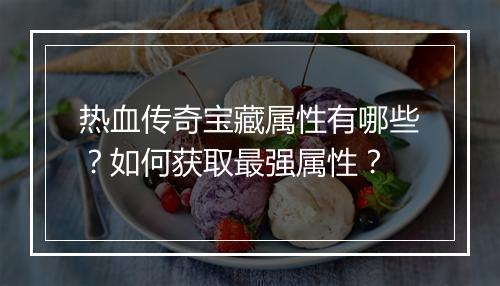 热血传奇宝藏属性有哪些？如何获取最强属性？