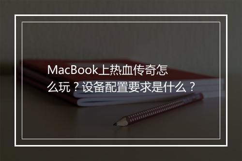 MacBook上热血传奇怎么玩？设备配置要求是什么？