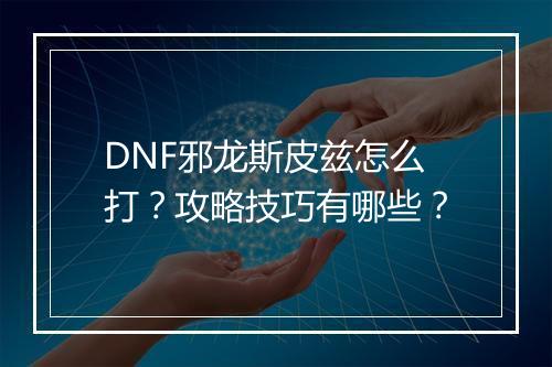 DNF邪龙斯皮兹怎么打？攻略技巧有哪些？