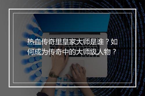 热血传奇里皇家大师是谁？如何成为传奇中的大师级人物？