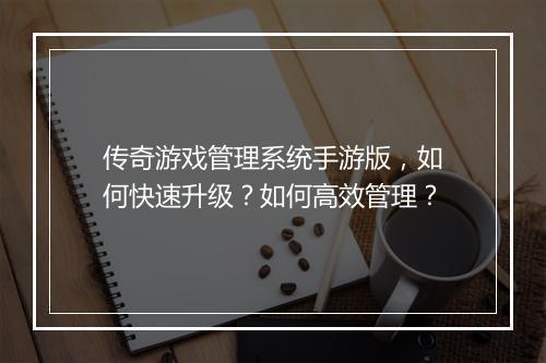 传奇游戏管理系统手游版，如何快速升级？如何高效管理？