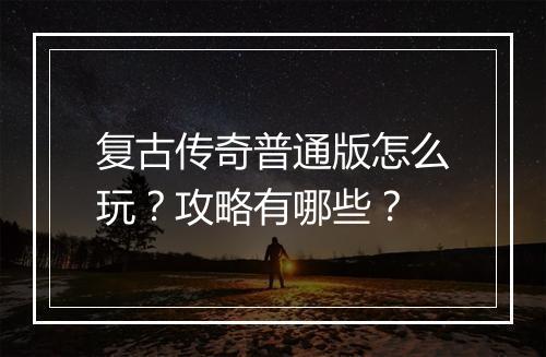 复古传奇普通版怎么玩？攻略有哪些？