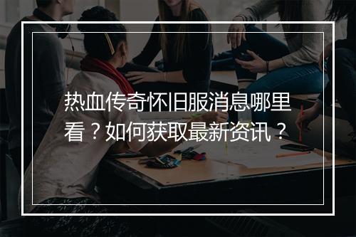 热血传奇怀旧服消息哪里看？如何获取最新资讯？