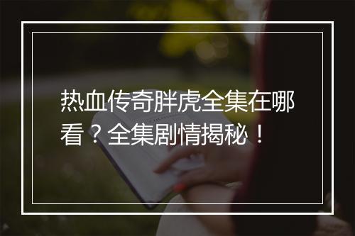 热血传奇胖虎全集在哪看？全集剧情揭秘！