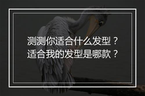 测测你适合什么发型？适合我的发型是哪款？