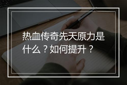 热血传奇先天原力是什么？如何提升？
