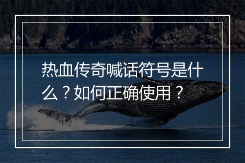 热血传奇喊话符号是什么？如何正确使用？