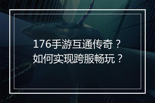 176手游互通传奇？如何实现跨服畅玩？