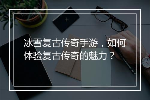 冰雪复古传奇手游，如何体验复古传奇的魅力？