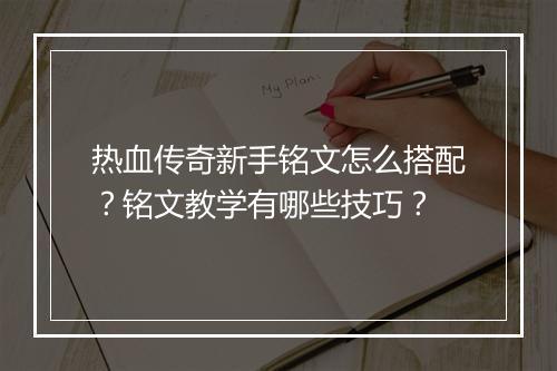 热血传奇新手铭文怎么搭配？铭文教学有哪些技巧？