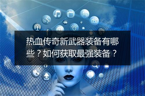热血传奇新武器装备有哪些？如何获取最强装备？