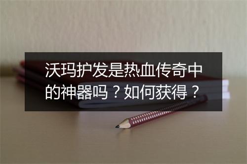 沃玛护发是热血传奇中的神器吗？如何获得？