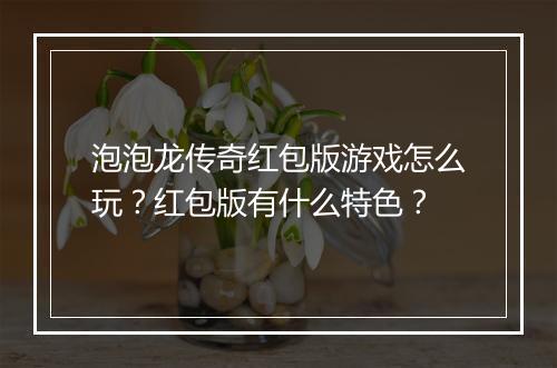 泡泡龙传奇红包版游戏怎么玩？红包版有什么特色？