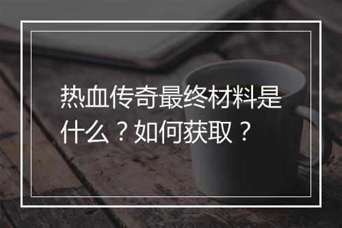 热血传奇最终材料是什么？如何获取？