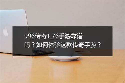 996传奇1.76手游靠谱吗？如何体验这款传奇手游？