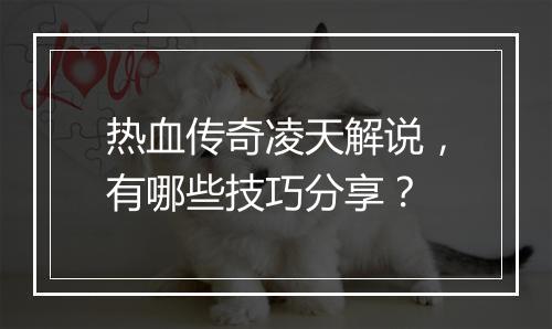 热血传奇凌天解说，有哪些技巧分享？