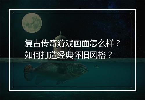 复古传奇游戏画面怎么样？如何打造经典怀旧风格？