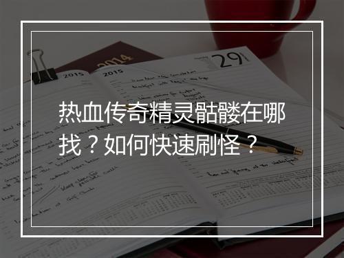 热血传奇精灵骷髅在哪找？如何快速刷怪？