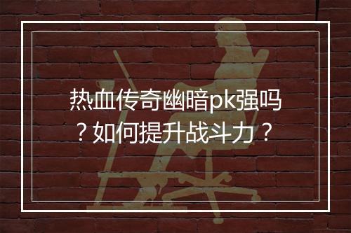 热血传奇幽暗pk强吗？如何提升战斗力？