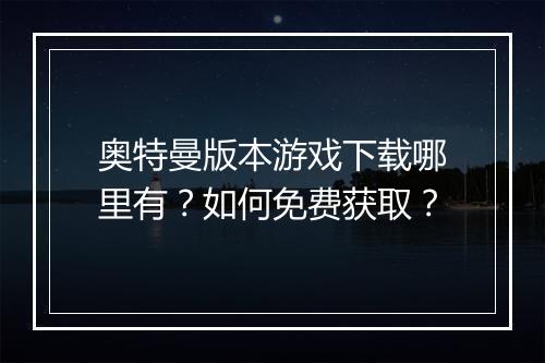 奥特曼版本游戏下载哪里有？如何免费获取？