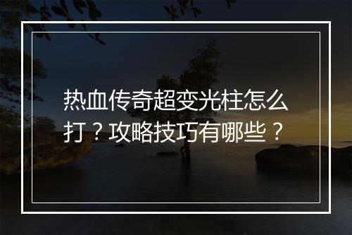 热血传奇超变光柱怎么打？攻略技巧有哪些？