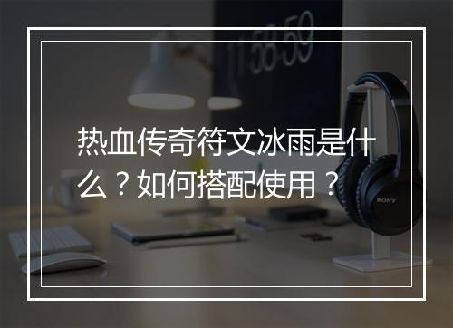 热血传奇符文冰雨是什么？如何搭配使用？