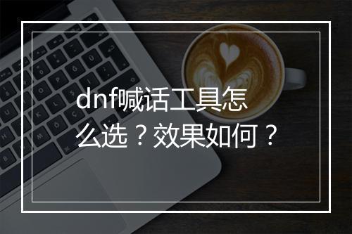 dnf喊话工具怎么选？效果如何？
