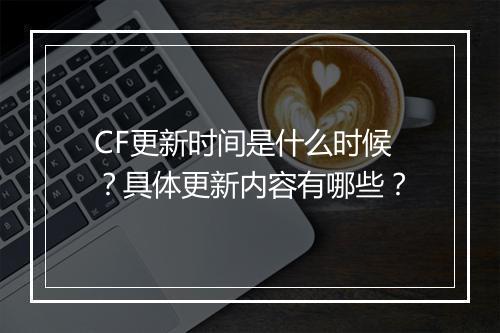 CF更新时间是什么时候？具体更新内容有哪些？