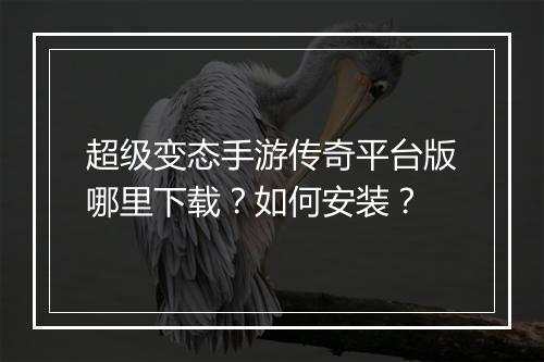 超级变态手游传奇平台版哪里下载？如何安装？