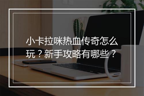 小卡拉咪热血传奇怎么玩？新手攻略有哪些？