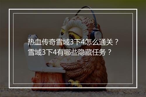 热血传奇雪域3下4怎么通关？雪域3下4有哪些隐藏任务？