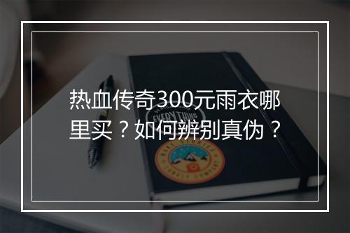 热血传奇300元雨衣哪里买？如何辨别真伪？