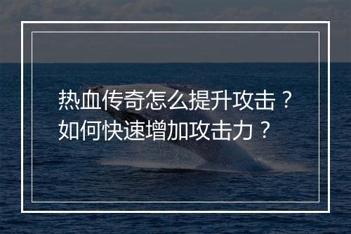热血传奇怎么提升攻击？如何快速增加攻击力？