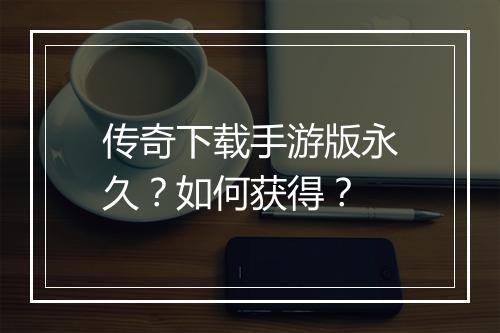 传奇下载手游版永久？如何获得？