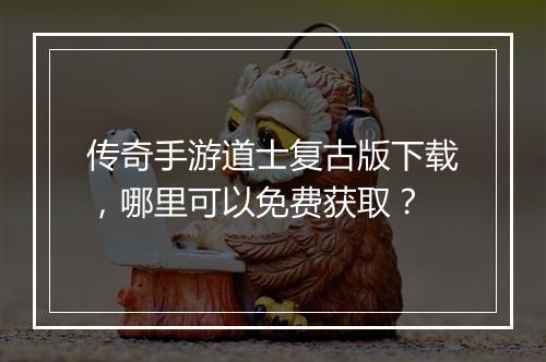 传奇手游道士复古版下载，哪里可以免费获取？