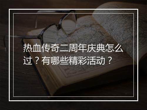热血传奇二周年庆典怎么过？有哪些精彩活动？