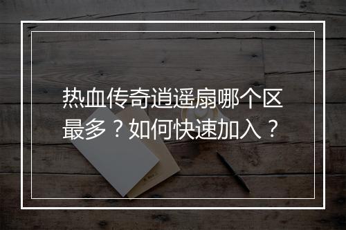 热血传奇逍遥扇哪个区最多？如何快速加入？