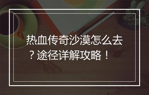 热血传奇沙漠怎么去？途径详解攻略！