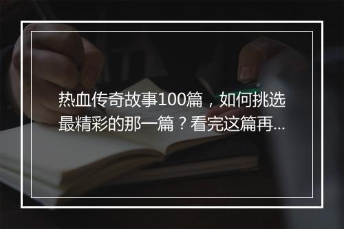 热血传奇故事100篇，如何挑选最精彩的那一篇？看完这篇再说！