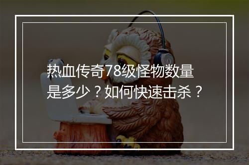 热血传奇78级怪物数量是多少？如何快速击杀？