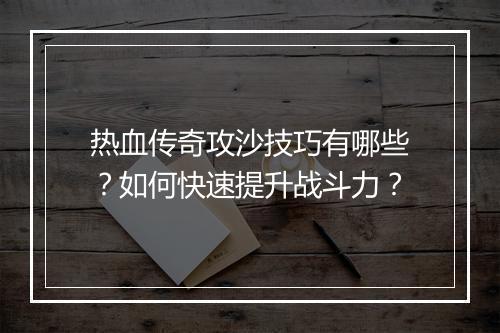 热血传奇攻沙技巧有哪些？如何快速提升战斗力？