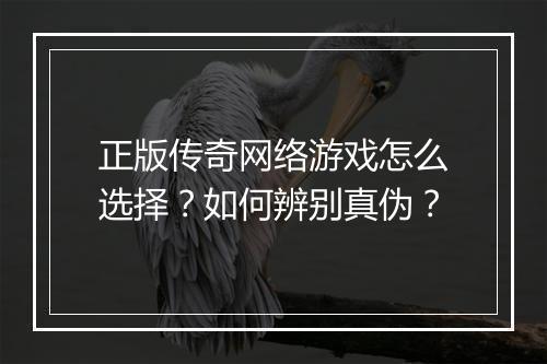 正版传奇网络游戏怎么选择？如何辨别真伪？