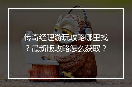传奇经理游玩攻略哪里找？最新版攻略怎么获取？