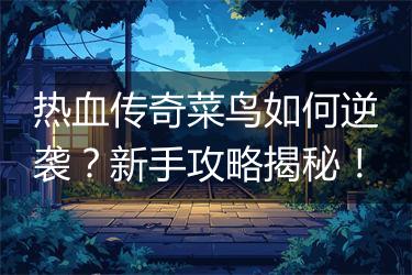 热血传奇菜鸟如何逆袭？新手攻略揭秘！