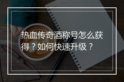 热血传奇酒称号怎么获得？如何快速升级？