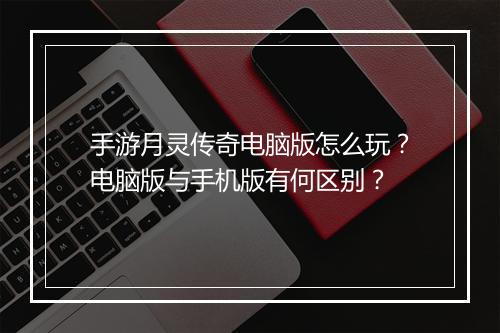 手游月灵传奇电脑版怎么玩？电脑版与手机版有何区别？